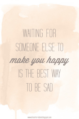 Waiting for someone else to make you happy is the best way to be sad ...