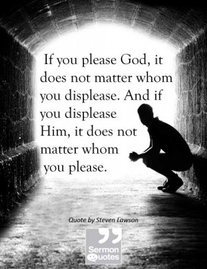 God, it does not matter whom you displease. And if you displease ...