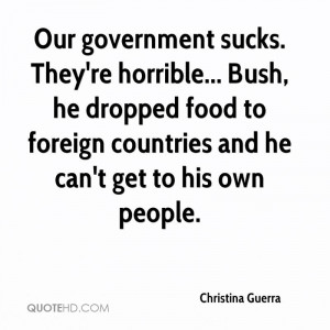 Our government sucks. They're horrible... Bush, he dropped food to ...