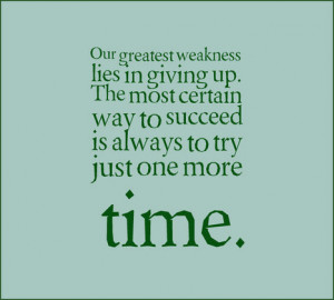 Our greatest weakness lies in giving up. The most certain way to ...