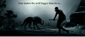 Fear makes the wolf bigger than he is” -German Proverb