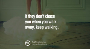 ... chase you when you walk away, keep walking. – Sophia Masterson