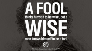 ... , but a wise man knows himself to be a fool. – William Shakespeare
