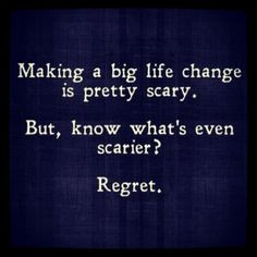 ... true... don't regret making the big decision to change your life. More
