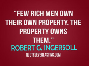 Few rich men own their own property. The property owns them. -Robert G ...