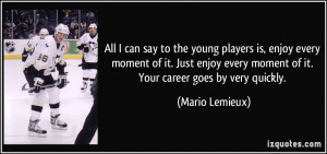 All I can say to the young players is, enjoy every moment of it. Just ...