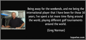Being away for the weekends, and me being the international player ...