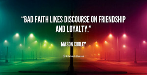 Bad faith likes discourse on friendship and loyalty.”