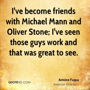 ve become friends with Michael Mann and Oliver Stone; I've seen ...