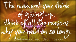 ... giving up, think of all the reasons why you held on so long. ~Unknown