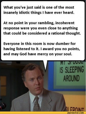 What you've just said is one of the most insanely idiotic things I ...