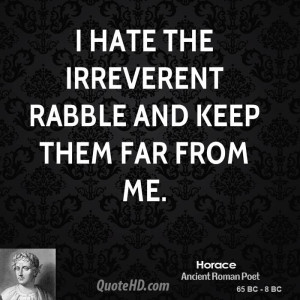 hate the irreverent rabble and keep them far from me.