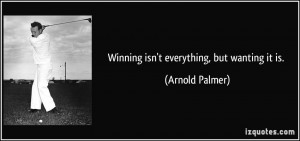 Winning isn't everything, but wanting it is. - Arnold Palmer