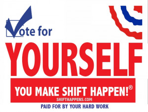 Vote for Yourself - You Make Shift Happen! Paid for by your hard work ...