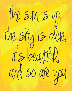 The sun is up, the sky is blue, it's beautiful, & so are you.