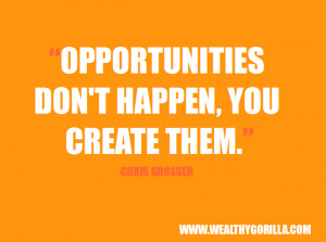 Opportunities don’t happen. You create them.” - Chris Grosser