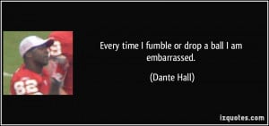 Every time I fumble or drop a ball I am embarrassed. - Dante Hall