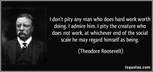 don't pity any man who does hard work worth doing. I admire him. I ...
