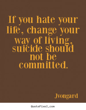 Life quotes - If you hate your life, change your way of living,..