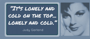 It's Lonely and cold at the top, lonely and cold. Judy Garland Quote