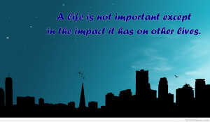 Your life is important if the impact on the others life is important.