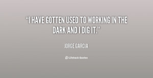 have gotten used to working in the dark and I dig it.”