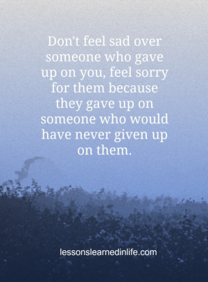 Don’t feel sad over someone who gave up on you, feel sorry for them ...