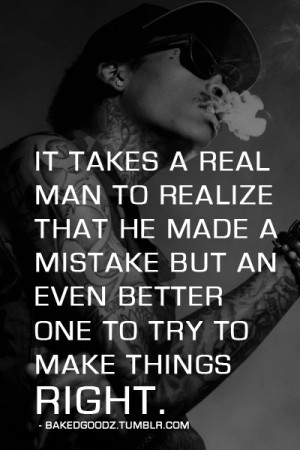 It takes a real man to realize that he made a mistake but an even ...