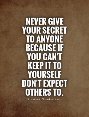 ... secret to anyone because if you can't keep it to yourself don't