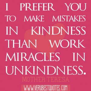... in kindness than work miracles in unkindness.― Mother Teresa Quotes