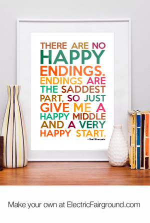 There are no happy endings. Endings are the saddest part, So just give ...