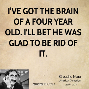 ve got the brain of a four year old. I'll bet he was glad to be rid ...