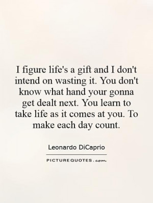 figure life's a gift and I don't intend on wasting it. You don't know ...