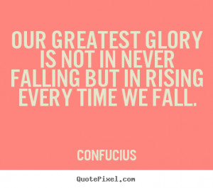 Our greatest glory is not in never falling but in rising every time we