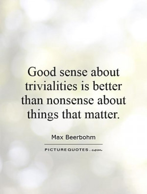Good sense about trivialities is better than nonsense about things ...