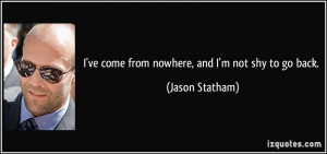 ve come from nowhere, and I'm not shy to go back. - Jason Statham