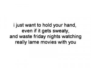just want to hold your hand, even if it gets sweaty, and waste ...