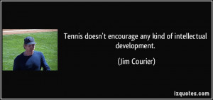 Tennis doesn't encourage any kind of intellectual development. - Jim ...