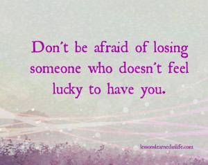 Don't be afraid of losing someone who doesn't feel lucky to have you.