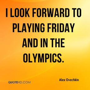 Alex Ovechkin - I look forward to playing Friday and in the Olympics.