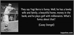 Berra is funny. Well, he has a lovely wife and family, a beautiful ...