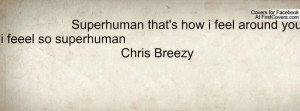 Superhuman that's how i feel around you i feeel so superhuman Chris ...