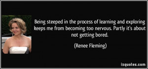 ... too nervous. Partly it's about not getting bored. - Renee Fleming