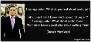 Cleavage Sister: What do you feel about erotic art? Morrissey:I don't ...