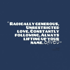Radically generous, Unrestricted love, Constantly following, Always ...