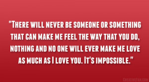 ... will ever make me love as much as I love you. It’s impossible