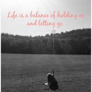Life is a balance of holding on and letting go.