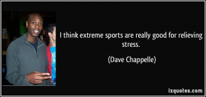 think extreme sports are really good for relieving stress. - Dave ...