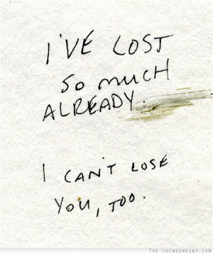 ve lost so much already I can't lose you too