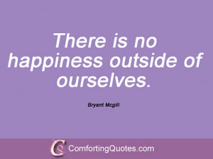 There is no happiness outside of ourselves. Bryant Mcgill